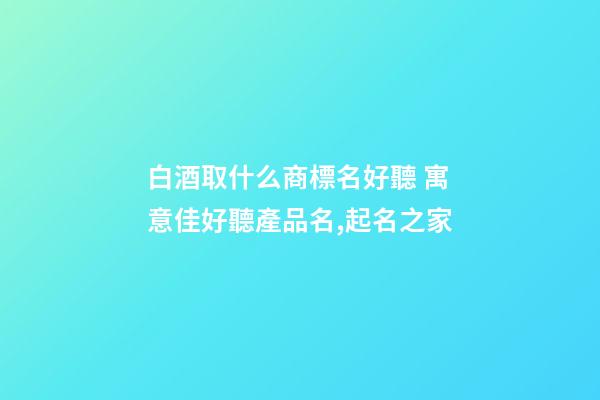 白酒取什么商標名好聽 寓意佳好聽產品名,起名之家-第1張-商標起名-玄機派